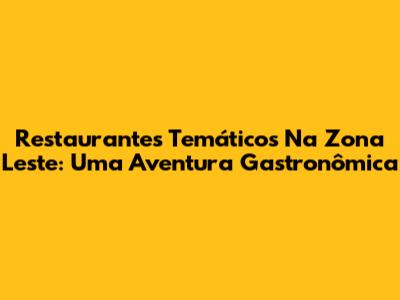 Restaurantes Temáticos Na Zona Leste: Uma Aventura Gastronômica