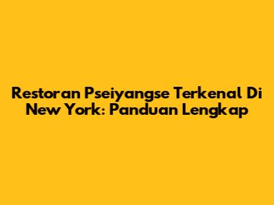 Restoran Pseiyangse Terkenal Di New York: Panduan Lengkap