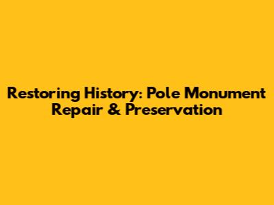 Restoring History: Pole Monument Repair & Preservation
