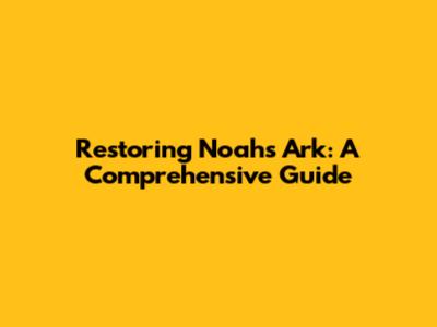 Restoring Noah's Ark: A Comprehensive Guide