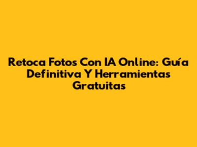 Retoca Fotos Con IA Online: Guía Definitiva Y Herramientas Gratuitas