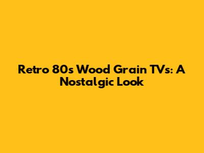 Retro 80s Wood Grain TVs: A Nostalgic Look