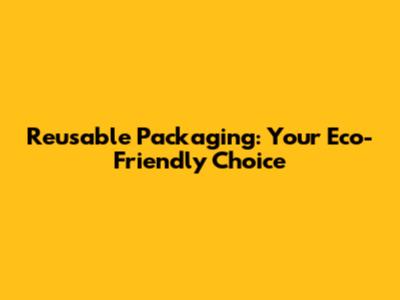 Reusable Packaging: Your Eco-Friendly Choice