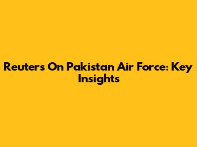 Reuters On Pakistan Air Force: Key Insights