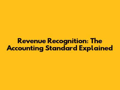 Revenue Recognition: The Accounting Standard Explained