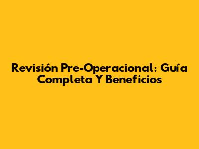 Revisión Pre-Operacional: Guía Completa Y Beneficios