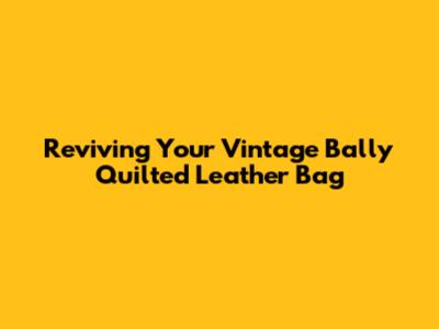 Reviving Your Vintage Bally Quilted Leather Bag