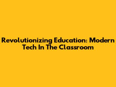 Revolutionizing Education: Modern Tech In The Classroom