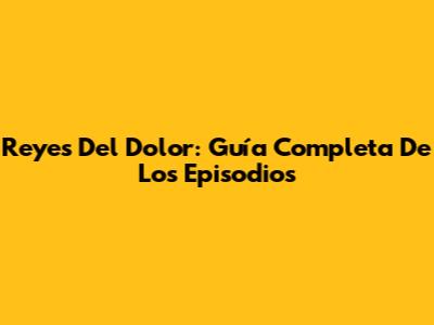 Reyes Del Dolor: Guía Completa De Los Episodios