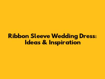 Ribbon Sleeve Wedding Dress: Ideas & Inspiration