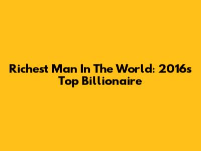 Richest Man In The World: 2016's Top Billionaire