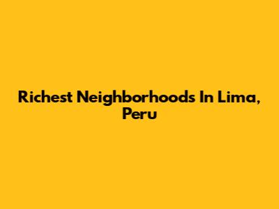 Richest Neighborhoods In Lima, Peru