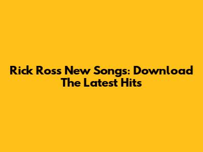 Rick Ross New Songs: Download The Latest Hits