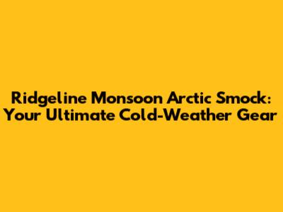 Ridgeline Monsoon Arctic Smock: Your Ultimate Cold-Weather Gear