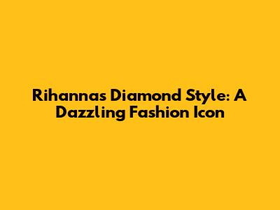 Rihanna's Diamond Style: A Dazzling Fashion Icon
