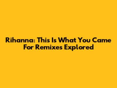 Rihanna: "This Is What You Came For" Remixes Explored