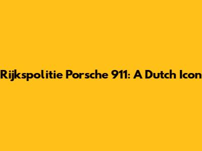 Rijkspolitie Porsche 911: A Dutch Icon
