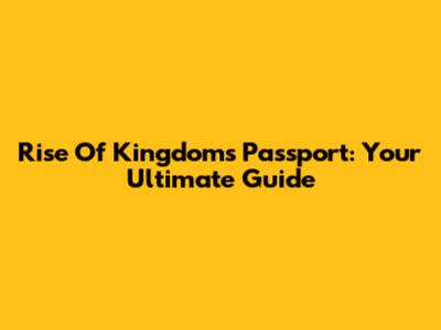 Rise Of Kingdoms Passport: Your Ultimate Guide