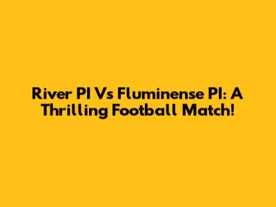 River PI Vs Fluminense PI: A Thrilling Football Match!