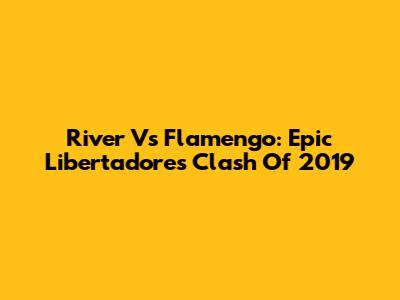 River Vs Flamengo: Epic Libertadores Clash Of 2019
