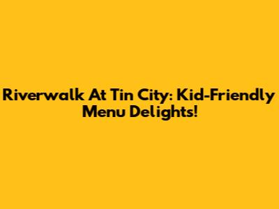Riverwalk At Tin City: Kid-Friendly Menu Delights!