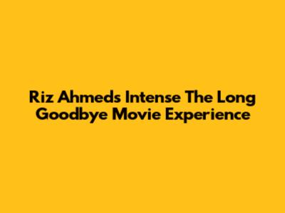 Riz Ahmed's Intense 'The Long Goodbye' Movie Experience