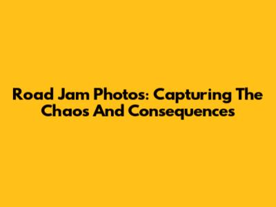 Road Jam Photos: Capturing The Chaos And Consequences