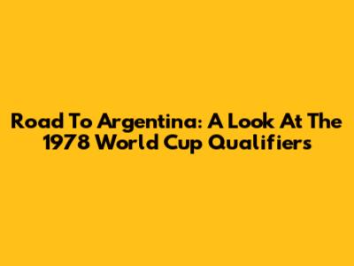 Road To Argentina: A Look At The 1978 World Cup Qualifiers