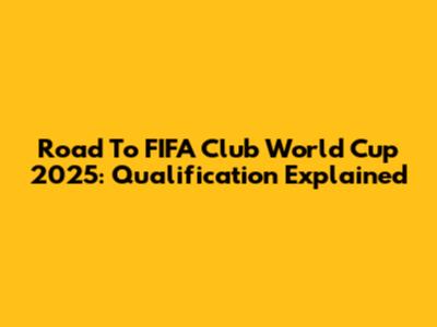 Road To FIFA Club World Cup 2025: Qualification Explained