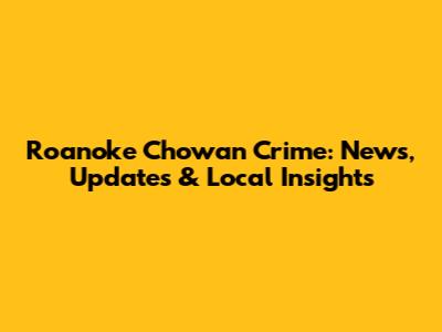 Roanoke Chowan Crime: News, Updates & Local Insights