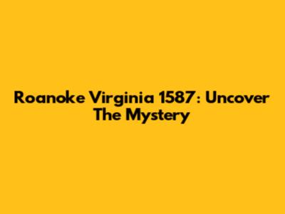 Roanoke Virginia 1587: Uncover The Mystery