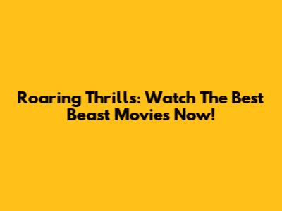 Roaring Thrills: Watch The Best Beast Movies Now!