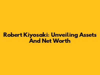 Robert Kiyosaki: Unveiling Assets And Net Worth