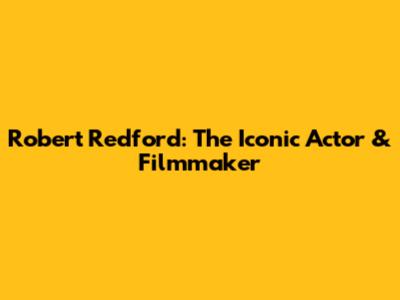 Robert Redford: The Iconic Actor & Filmmaker