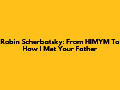 Robin Scherbatsky: From HIMYM To How I Met Your Father