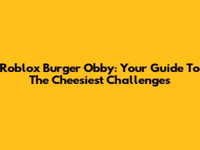 Roblox Burger Obby: Your Guide To The Cheesiest Challenges