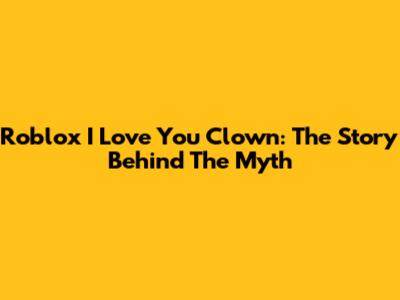 Roblox I Love You Clown: The Story Behind The Myth