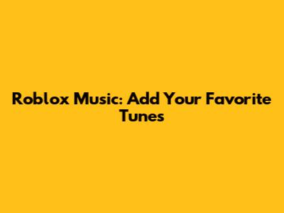 Roblox Music: Add Your Favorite Tunes