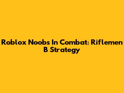 Roblox Noobs In Combat: Riflemen B Strategy