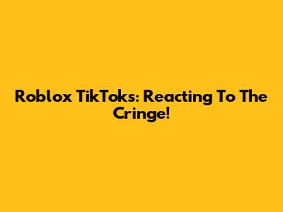 Roblox TikToks: Reacting To The Cringe!