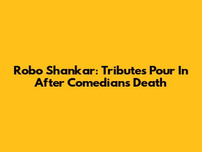 Robo Shankar: Tributes Pour In After Comedian's Death