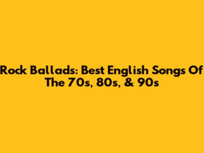 Rock Ballads: Best English Songs Of The 70s, 80s, & 90s