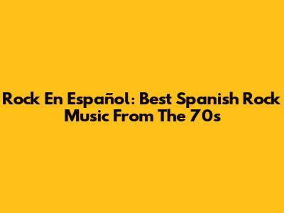 Rock En Español: Best Spanish Rock Music From The 70s