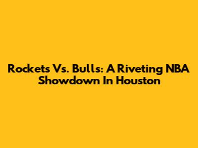 Rockets Vs. Bulls: A Riveting NBA Showdown In Houston