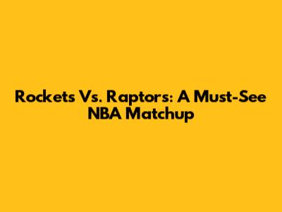 Rockets Vs. Raptors: A Must-See NBA Matchup