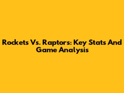 Rockets Vs. Raptors: Key Stats And Game Analysis