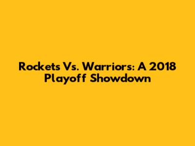 Rockets Vs. Warriors: A 2018 Playoff Showdown