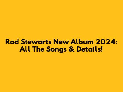 Rod Stewart's New Album 2024: All The Songs & Details!