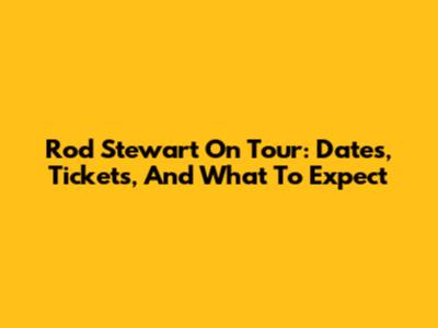 Rod Stewart On Tour: Dates, Tickets, And What To Expect
