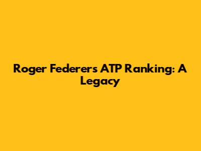 Roger Federer's ATP Ranking: A Legacy